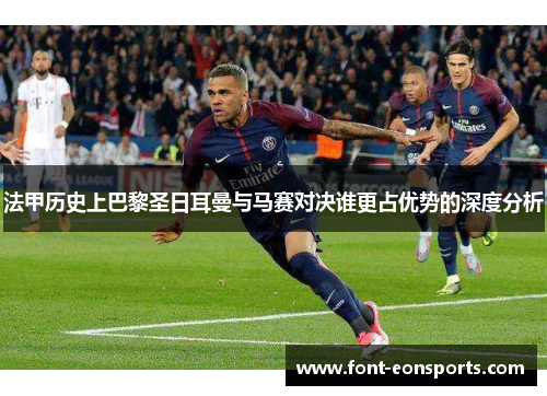 法甲历史上巴黎圣日耳曼与马赛对决谁更占优势的深度分析