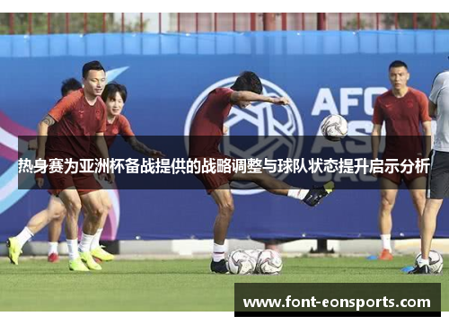 热身赛为亚洲杯备战提供的战略调整与球队状态提升启示分析